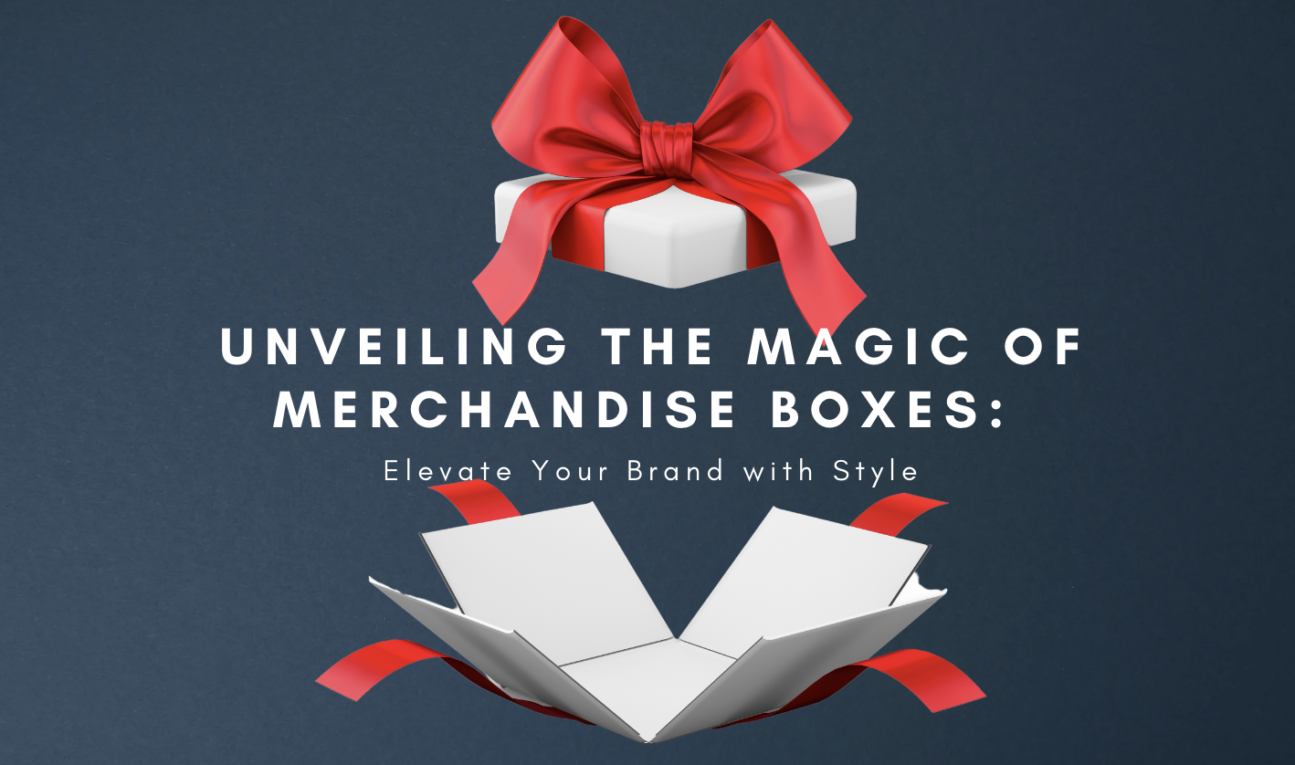 Unveiling The Magic Of Merchandise Boxes: Elevate Your Brand With Style